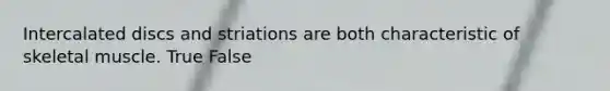 Intercalated discs and striations are both characteristic of skeletal muscle. True False