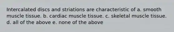 Intercalated discs and striations are characteristic of a. smooth muscle tissue. b. cardiac muscle tissue. c. skeletal muscle tissue. d. all of the above e. none of the above