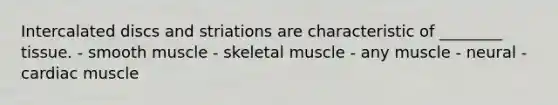 Intercalated discs and striations are characteristic of ________ tissue. - smooth muscle - skeletal muscle - any muscle - neural - cardiac muscle