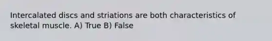 Intercalated discs and striations are both characteristics of skeletal muscle. A) True B) False