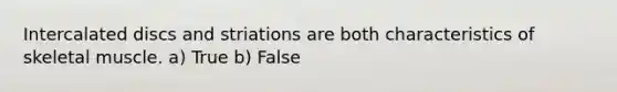 Intercalated discs and striations are both characteristics of skeletal muscle. a) True b) False