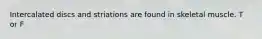Intercalated discs and striations are found in skeletal muscle. T or F