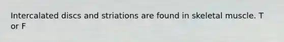 Intercalated discs and striations are found in skeletal muscle. T or F