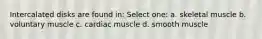 Intercalated disks are found in: Select one: a. skeletal muscle b. voluntary muscle c. cardiac muscle d. smooth muscle