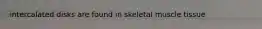 intercalated disks are found in skeletal muscle tissue