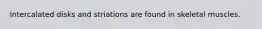 Intercalated disks and striations are found in skeletal muscles.