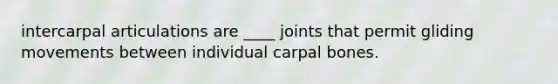 intercarpal articulations are ____ joints that permit gliding movements between individual carpal bones.