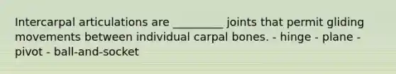 Intercarpal articulations are _________ joints that permit gliding movements between individual carpal bones. - hinge - plane - pivot - ball-and-socket