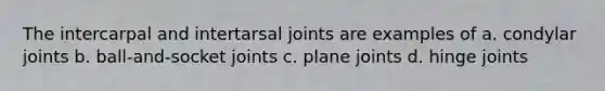 The intercarpal and intertarsal joints are examples of a. condylar joints b. ball-and-socket joints c. plane joints d. hinge joints