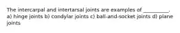 The intercarpal and intertarsal joints are examples of __________. a) hinge joints b) condylar joints c) ball-and-socket joints d) plane joints