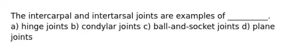 The intercarpal and intertarsal joints are examples of __________. a) hinge joints b) condylar joints c) ball-and-socket joints d) plane joints