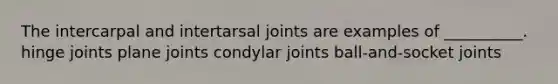 The intercarpal and intertarsal joints are examples of __________. hinge joints plane joints condylar joints ball-and-socket joints