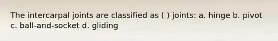 The intercarpal joints are classified as ( ) joints: a. hinge b. pivot c. ball-and-socket d. gliding