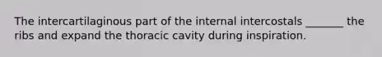 The intercartilaginous part of the internal intercostals _______ the ribs and expand the thoracic cavity during inspiration.