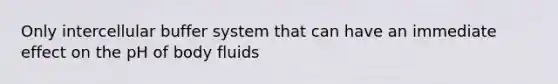 Only intercellular buffer system that can have an immediate effect on the pH of body fluids