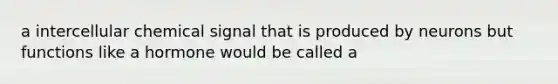 a intercellular chemical signal that is produced by neurons but functions like a hormone would be called a