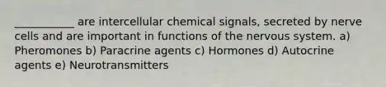 ___________ are intercellular chemical signals, secreted by nerve cells and are important in functions of the <a href='https://www.questionai.com/knowledge/kThdVqrsqy-nervous-system' class='anchor-knowledge'>nervous system</a>. a) Pheromones b) Paracrine agents c) Hormones d) Autocrine agents e) Neurotransmitters