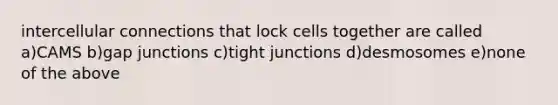 intercellular connections that lock cells together are called a)CAMS b)gap junctions c)tight junctions d)desmosomes e)none of the above