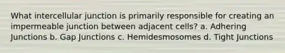 What intercellular junction is primarily responsible for creating an impermeable junction between adjacent cells? a. Adhering Junctions b. Gap Junctions c. Hemidesmosomes d. Tight Junctions