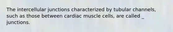 The intercellular junctions characterized by tubular channels, such as those between cardiac muscle cells, are called _ junctions.