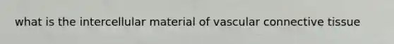 what is the intercellular material of vascular connective tissue