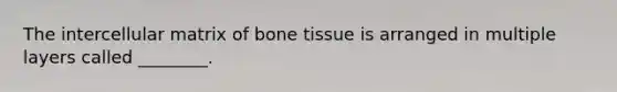 The intercellular matrix of bone tissue is arranged in multiple layers called ________.