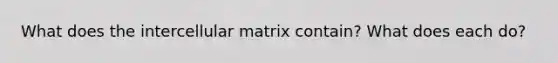 What does the intercellular matrix contain? What does each do?