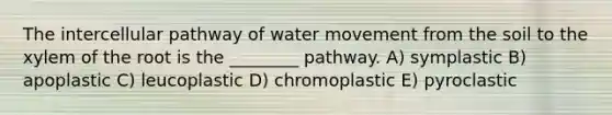 The intercellular pathway of water movement from the soil to the xylem of the root is the ________ pathway. A) symplastic B) apoplastic C) leucoplastic D) chromoplastic E) pyroclastic