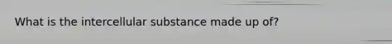 What is the intercellular substance made up of?