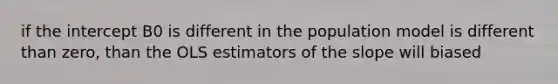 if the intercept B0 is different in the population model is different than zero, than the OLS estimators of the slope will biased