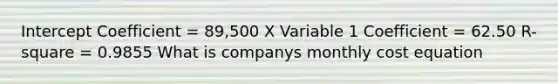 Intercept Coefficient = 89,500 X Variable 1 Coefficient = 62.50 R-square = 0.9855 What is companys monthly cost equation