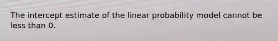 The intercept estimate of the linear probability model cannot be less than 0.