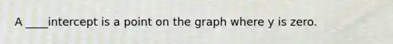 A ____intercept is a point on the graph where y is zero.