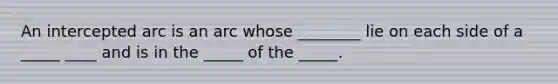 An intercepted arc is an arc whose ________ lie on each side of a _____ ____ and is in the _____ of the _____.