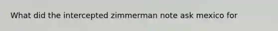 What did the intercepted zimmerman note ask mexico for