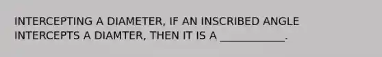 INTERCEPTING A DIAMETER, IF AN INSCRIBED ANGLE INTERCEPTS A DIAMTER, THEN IT IS A ____________.