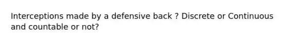 Interceptions made by a defensive back ? Discrete or Continuous and countable or not?