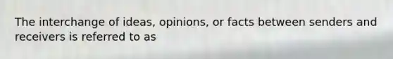 The interchange of ideas, opinions, or facts between senders and receivers is referred to as