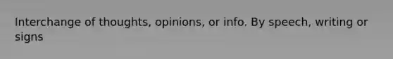 Interchange of thoughts, opinions, or info. By speech, writing or signs