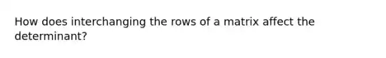 How does interchanging the rows of a matrix affect the determinant?