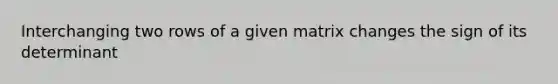 Interchanging two rows of a given matrix changes the sign of its determinant