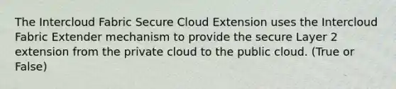 The Intercloud Fabric Secure Cloud Extension uses the Intercloud Fabric Extender mechanism to provide the secure Layer 2 extension from the private cloud to the public cloud. (True or False)