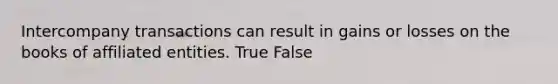 Intercompany transactions can result in gains or losses on the books of affiliated entities. True False