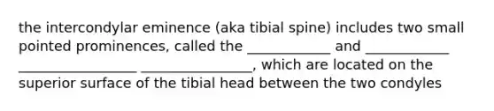 the intercondylar eminence (aka tibial spine) includes two small pointed prominences, called the ____________ and ____________ _________________ ________________, which are located on the superior surface of the tibial head between the two condyles