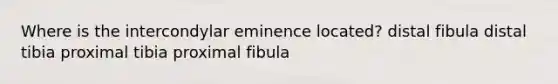 Where is the intercondylar eminence located? distal fibula distal tibia proximal tibia proximal fibula