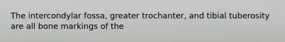 The intercondylar fossa, greater trochanter, and tibial tuberosity are all bone markings of the