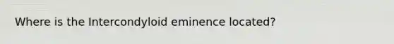 Where is the Intercondyloid eminence located?