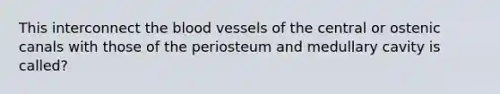 This interconnect the blood vessels of the central or ostenic canals with those of the periosteum and medullary cavity is called?