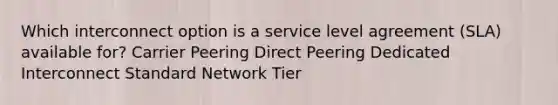 Which interconnect option is a service level agreement (SLA) available for? Carrier Peering Direct Peering Dedicated Interconnect Standard Network Tier