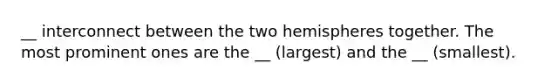 __ interconnect between the two hemispheres together. The most prominent ones are the __ (largest) and the __ (smallest).